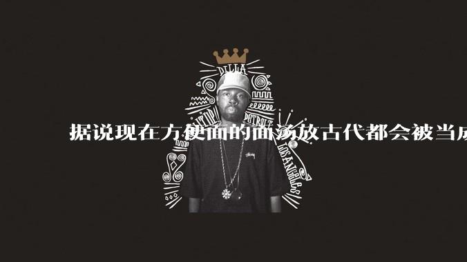 据说现在方便面的面汤放古代都会被当成无上美味，是真的吗？