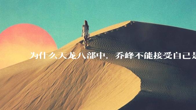 为什么天龙八部中，乔峰不能接受自己是契丹人？