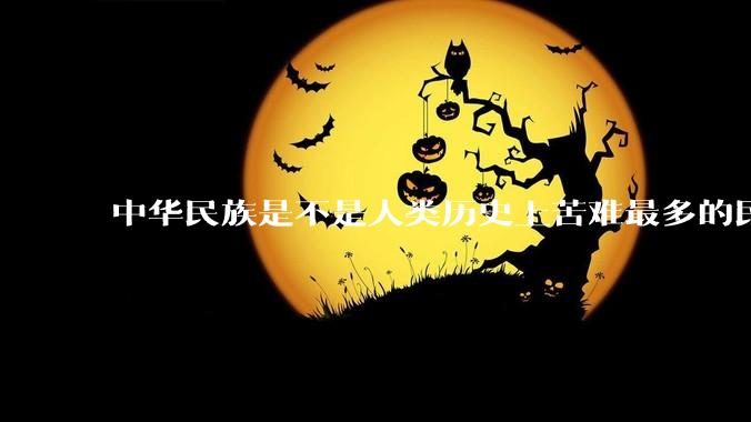 中华民族是不是人类历史上苦难最多的民族？