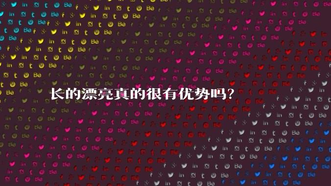 长的漂亮真的很有优势吗？