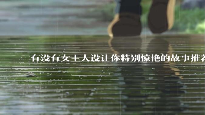有没有女主人设让你特别惊艳的故事推荐？