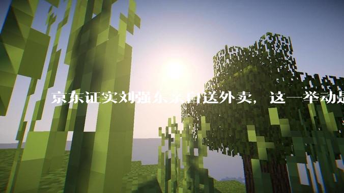 京东证实刘强东亲自送外卖，这一举动是为了向外界传递哪些信息？京东强势入局外卖会激发行业哪些变革？