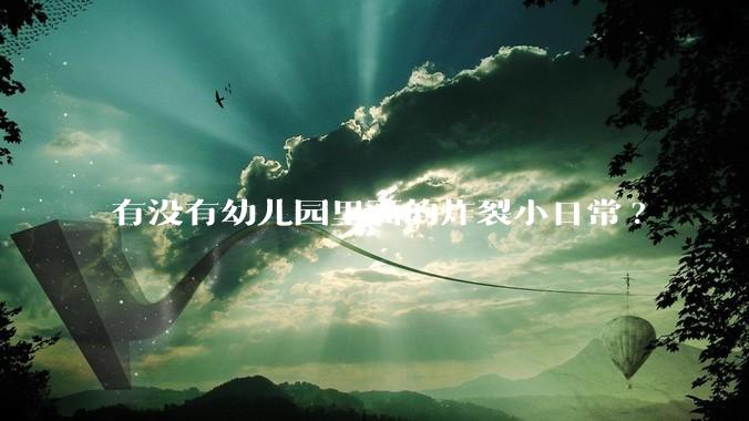有没有幼儿园里面的炸裂小日常?
